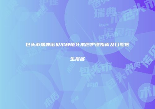包头市瑞典诺贝尔种植牙术后护理指南及口腔医生排名
