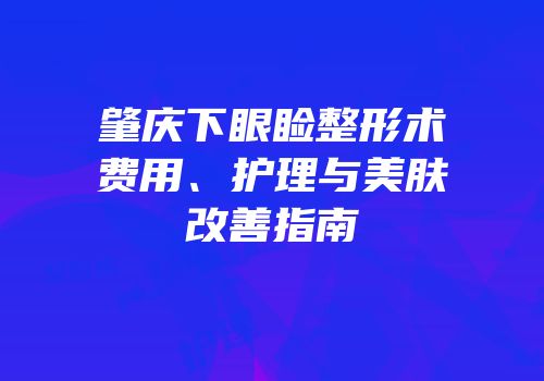 肇庆下眼睑整形术费用、护理与美肤改善指南