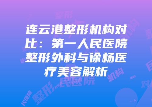 连云港整形机构对比：第一人民医院整形外科与徐杨医疗美容解析