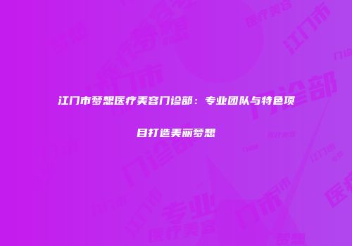 江门市梦想医疗美容门诊部：专业团队与特色项目打造美丽梦想