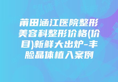 莆田涵江医院整形美容科整形价格(价目)新鲜大出炉-丰脸晶体植入案例