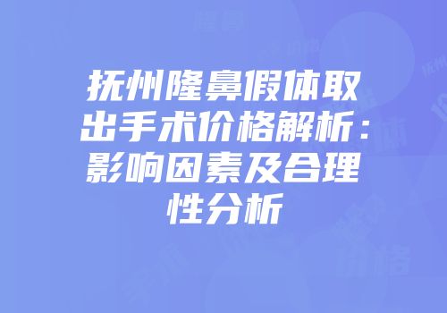 抚州隆鼻假体取出手术价格解析：影响因素及合理性分析