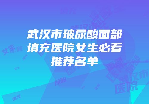 武汉市玻尿酸面部填充医院女生必看推荐名单