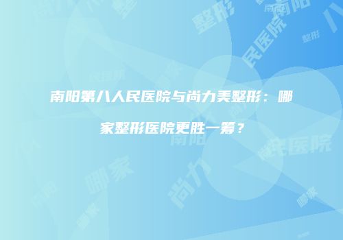 南阳第八人民医院与尚力美整形：哪家整形医院更胜一筹？