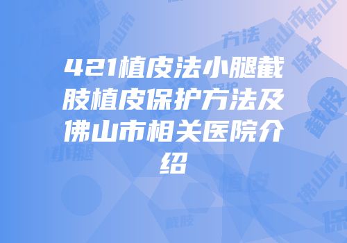 421植皮法小腿截肢植皮保护方法及佛山市相关医院介绍
