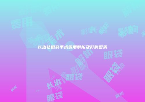 长治祛眼袋手术费用解析及影响因素