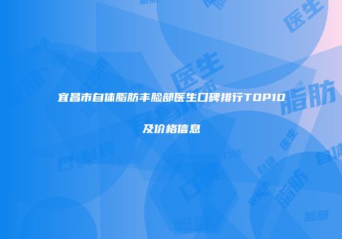 宜昌市自体脂肪丰脸部医生口碑排行TOP10及价格信息