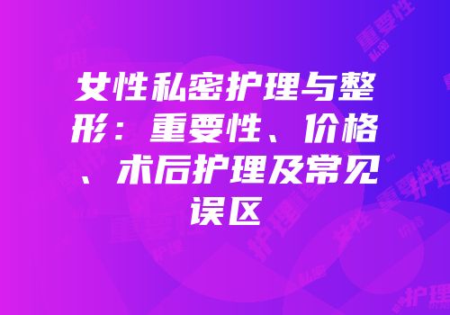 女性私密护理与整形：重要性、价格、术后护理及常见误区