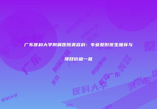 广东医科大学附属医院美容科：专业整形医生推荐与项目价格一览