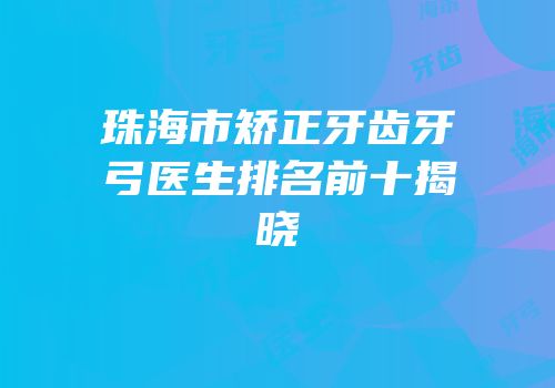 珠海市矫正牙齿牙弓医生排名前十揭晓