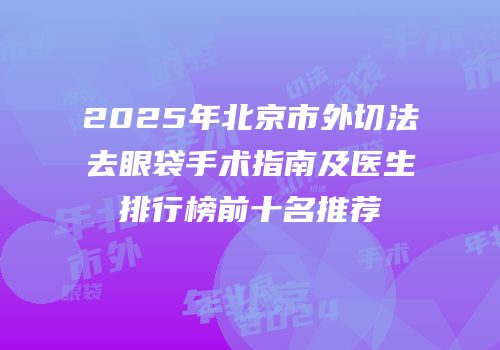 2025年北京市外切法去眼袋手术指南及医生排行榜前十名推荐