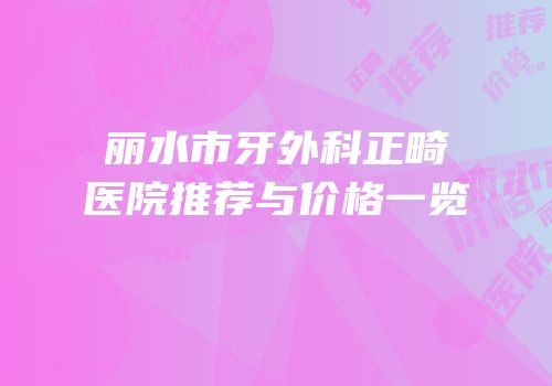 丽水市牙外科正畸医院推荐与价格一览