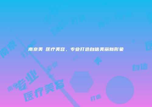 南京美婳医疗美容，专业打造自信美丽新形象