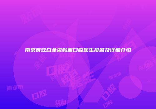 南京市炫白全瓷贴面口腔医生排名及详细介绍