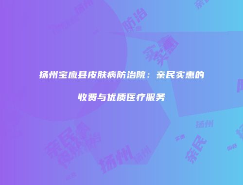 扬州宝应县皮肤病防治院：亲民实惠的收费与优质医疗服务