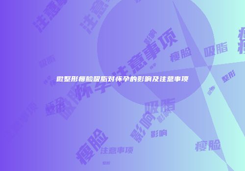 微整形瘦脸吸脂对怀孕的影响及注意事项