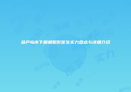 葫芦岛市下眼角整形医生实力盘点与详细介绍