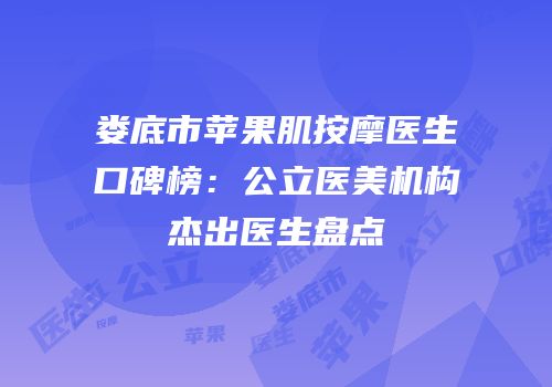 娄底市苹果肌按摩医生口碑榜：公立医美机构杰出医生盘点