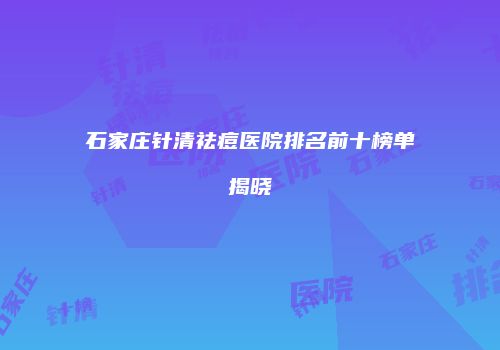 石家庄针清祛痘医院排名前十榜单揭晓