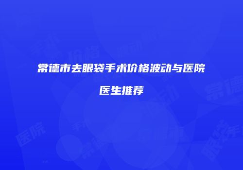 常德市去眼袋手术价格波动与医院医生推荐