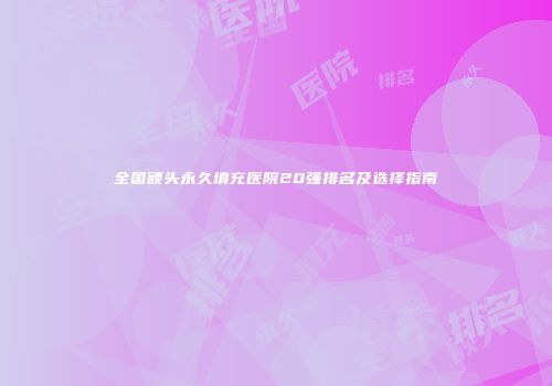 全国额头永久填充医院20强排名及选择指南
