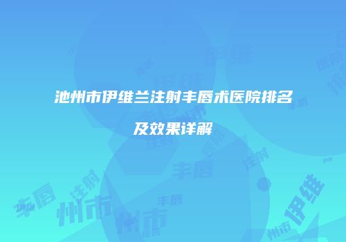 池州市伊维兰注射丰唇术医院排名及效果详解