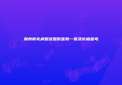 滁州市乳房整容整形医院一览及价格参考