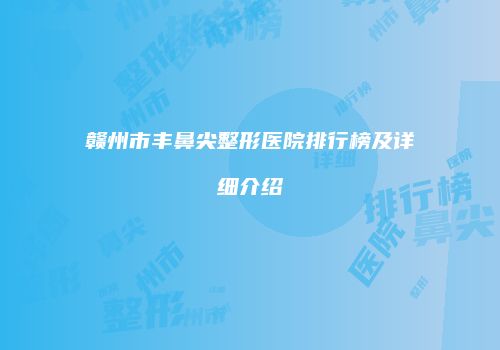 赣州市丰鼻尖整形医院排行榜及详细介绍