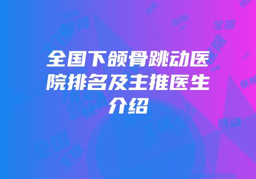 全国下颌骨跳动医院排名及主推医生介绍