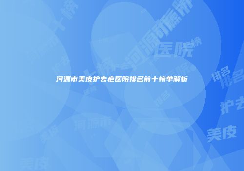 河源市美皮护去疤医院排名前十榜单解析