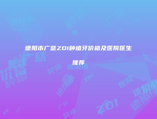 德阳市广慈ZDI种植牙价格及医院医生推荐
