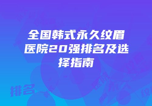 全国韩式永久纹眉医院20强排名及选择指南