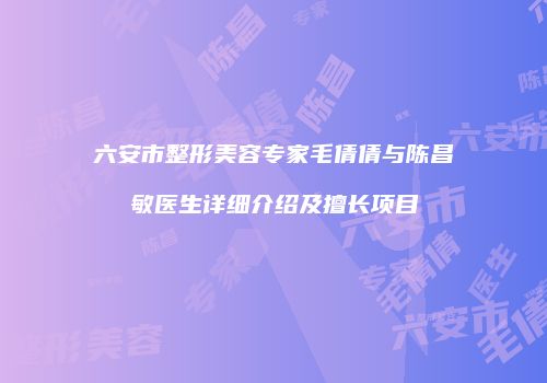 六安市整形美容专家毛倩倩与陈昌敏医生详细介绍及擅长项目