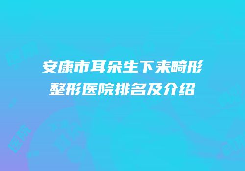 安康市耳朵生下来畸形整形医院排名及介绍