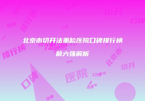 北京市切开法重睑医院口碑排行榜前六强解析