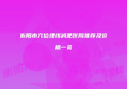 衡阳市穴位埋线减肥医院推荐及价格一览
