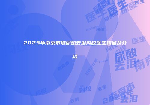 2025年南京市玻尿酸去泪沟纹医生排名及介绍