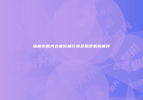 汕尾市激光去疤价格行情及整形机构推荐
