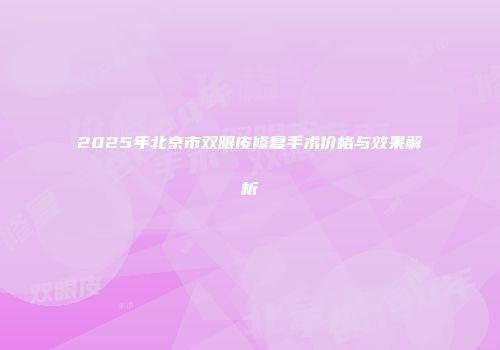2025年北京市双眼皮修复手术价格与效果解析