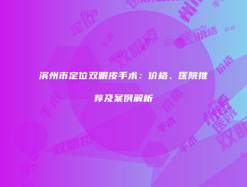 滨州市定位双眼皮手术：价格、医院推荐及案例解析
