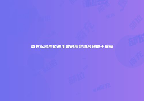南充私密部位脱毛整形医院排名榜前十详解