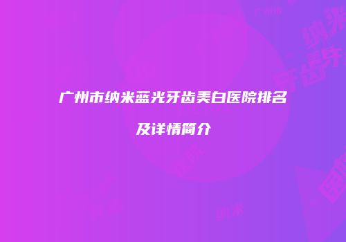 广州市纳米蓝光牙齿美白医院排名及详情简介