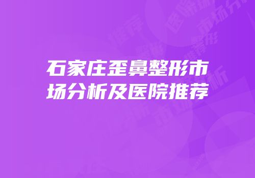 石家庄歪鼻整形市场分析及医院推荐