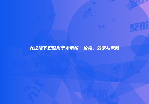九江隆下巴整形手术解析：价格、效果与风险