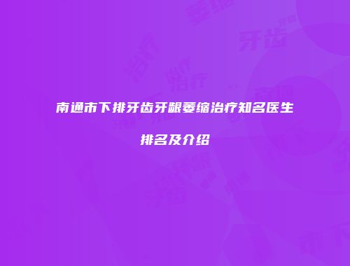 南通市下排牙齿牙龈萎缩治疗知名医生排名及介绍