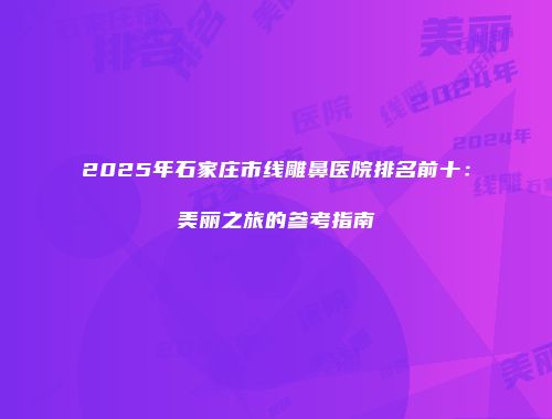 2025年石家庄市线雕鼻医院排名前十：美丽之旅的参考指南
