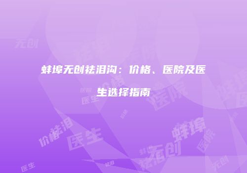 蚌埠无创祛泪沟：价格、医院及医生选择指南