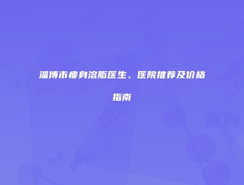 淄博市瘦身溶脂医生、医院推荐及价格指南