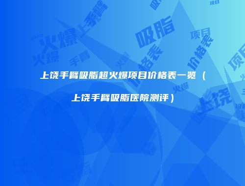 上饶手臂吸脂超火爆项目价格表一览（上饶手臂吸脂医院测评）