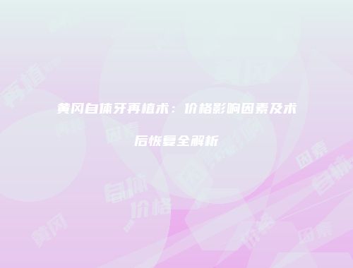 黄冈自体牙再植术：价格影响因素及术后恢复全解析